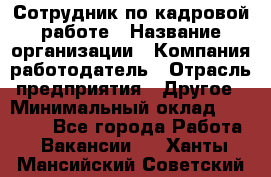 Сотрудник по кадровой работе › Название организации ­ Компания-работодатель › Отрасль предприятия ­ Другое › Минимальный оклад ­ 25 000 - Все города Работа » Вакансии   . Ханты-Мансийский,Советский г.